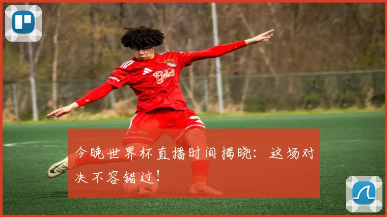 今晚世界杯直播时间揭晓：这场对决不容错过！