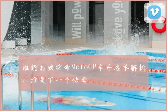谁能打破宿命MotoGP车手名单解析，谁是下一个传奇
