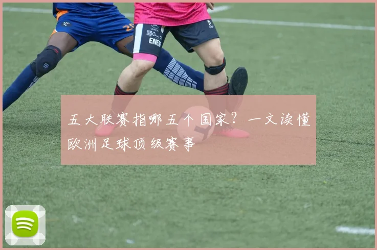 五大联赛指哪五个国家?一文读懂欧洲足球顶级赛事