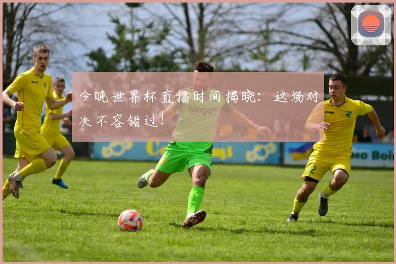 今晚世界杯直播时间揭晓：这场对决不容错过！