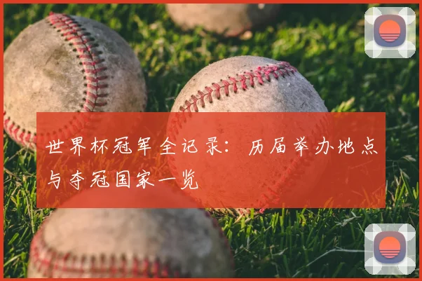 世界杯冠军全记录：历届举办地点与夺冠国家一览