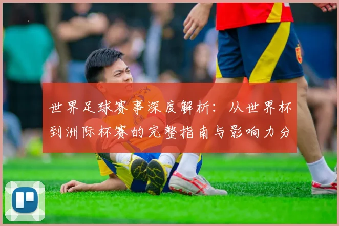 世界足球赛事深度解析:从世界杯到洲际杯赛的完整指南与影响力分析