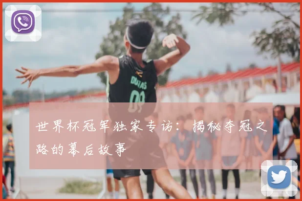世界杯冠军独家专访：揭秘夺冠之路的幕后故事