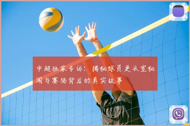 中超独家专访：揭秘球员更衣室秘闻与赛场背后的真实故事