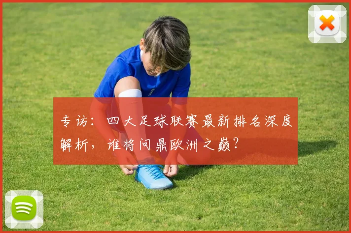 专访：四大足球联赛最新排名深度解析，谁将问鼎欧洲之巅？