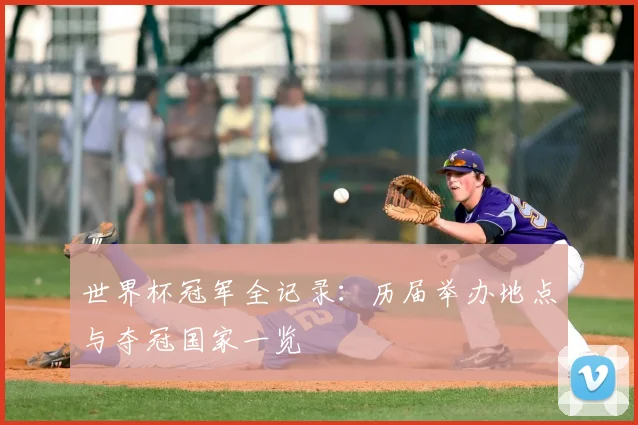 世界杯冠军全记录：历届举办地点与夺冠国家一览
