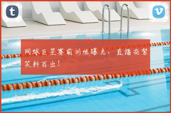 网球巨星赛前训练曝光，直播花絮笑料百出！
