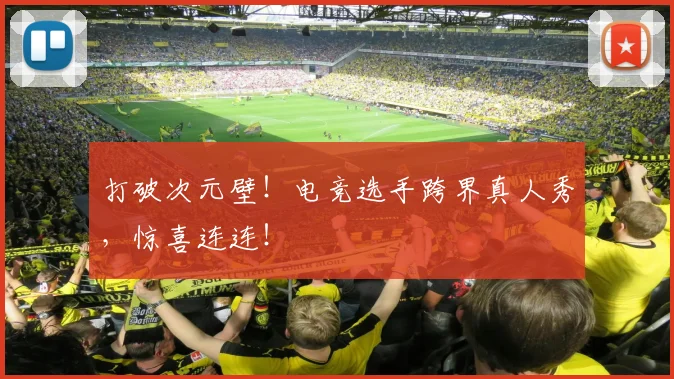 打破次元壁！电竞选手跨界真人秀，惊喜连连！