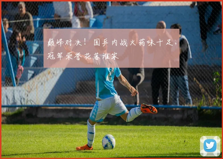 巅峰对决！国乒内战火药味十足，冠军荣誉花落谁家
