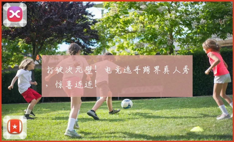打破次元壁！电竞选手跨界真人秀，惊喜连连！